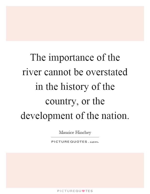 The importance of the river cannot be overstated in the history of the country, or the development of the nation Picture Quote #1