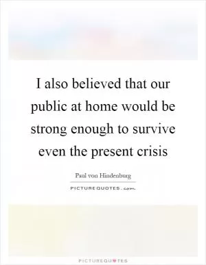 I also believed that our public at home would be strong enough to survive even the present crisis Picture Quote #1