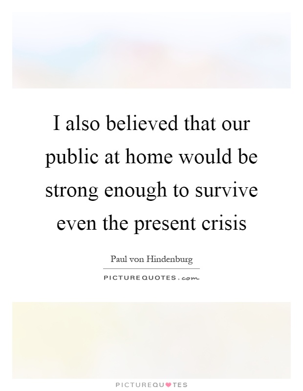 I also believed that our public at home would be strong enough to survive even the present crisis Picture Quote #1