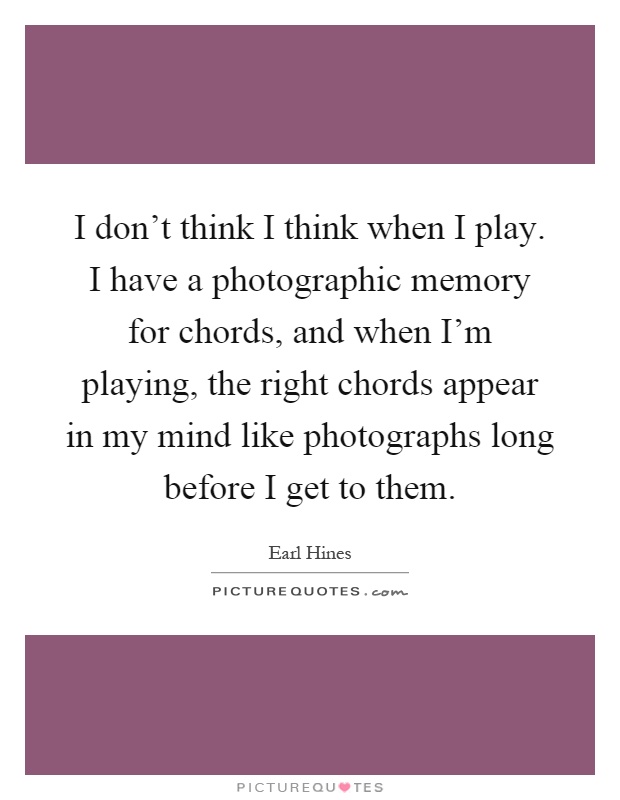 I don't think I think when I play. I have a photographic memory for chords, and when I'm playing, the right chords appear in my mind like photographs long before I get to them Picture Quote #1