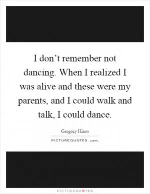 I don’t remember not dancing. When I realized I was alive and these were my parents, and I could walk and talk, I could dance Picture Quote #1