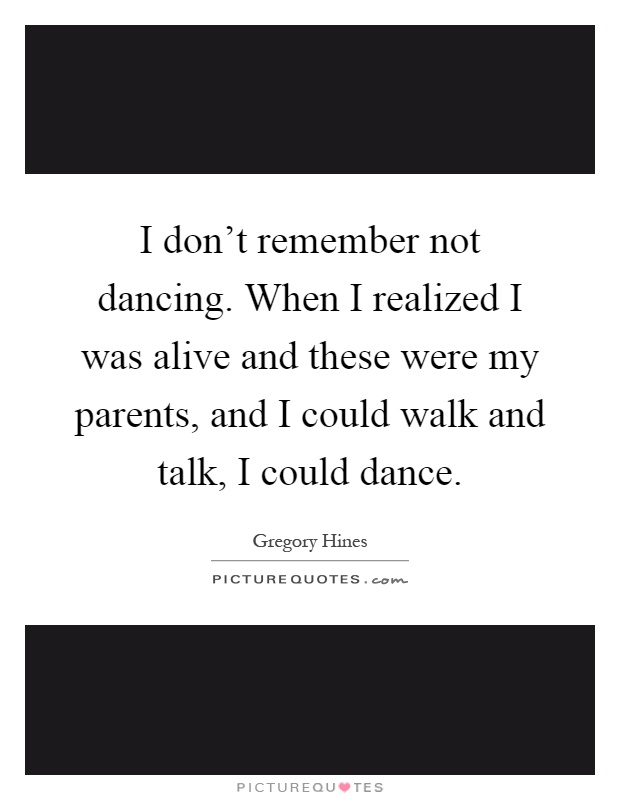I don't remember not dancing. When I realized I was alive and these were my parents, and I could walk and talk, I could dance Picture Quote #1