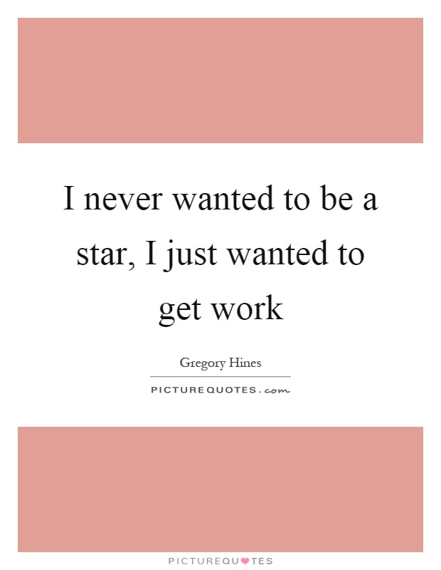 I never wanted to be a star, I just wanted to get work Picture Quote #1