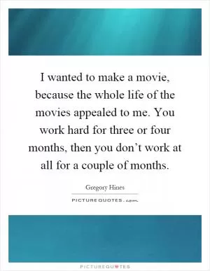 I wanted to make a movie, because the whole life of the movies appealed to me. You work hard for three or four months, then you don’t work at all for a couple of months Picture Quote #1