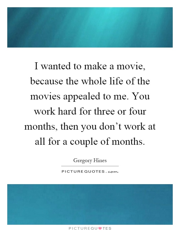 I wanted to make a movie, because the whole life of the movies appealed to me. You work hard for three or four months, then you don't work at all for a couple of months Picture Quote #1