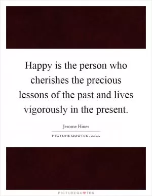 Happy is the person who cherishes the precious lessons of the past and lives vigorously in the present Picture Quote #1