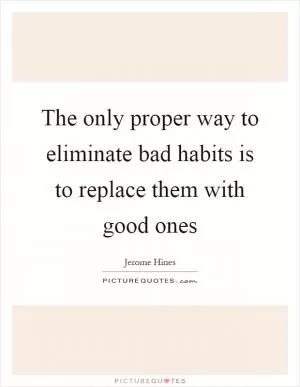 The only proper way to eliminate bad habits is to replace them with good ones Picture Quote #1