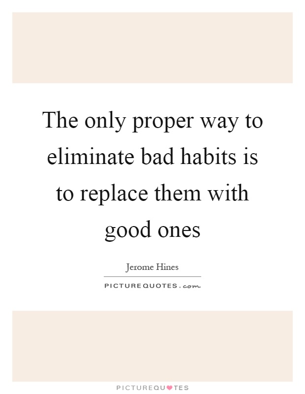 The only proper way to eliminate bad habits is to replace them with good ones Picture Quote #1