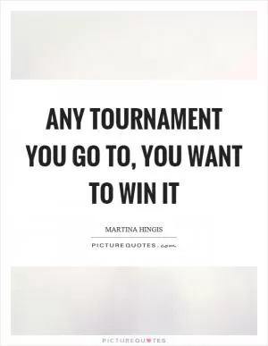 Any tournament you go to, you want to win it Picture Quote #1