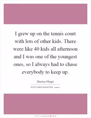 I grew up on the tennis court with lots of other kids. There were like 40 kids all afternoon and I was one of the youngest ones, so I always had to chase everybody to keep up Picture Quote #1