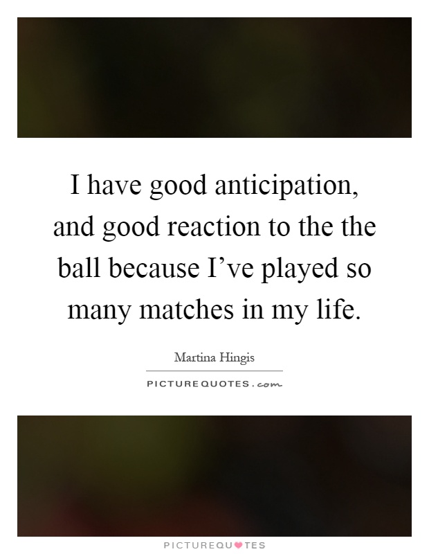 I have good anticipation, and good reaction to the the ball because I've played so many matches in my life Picture Quote #1