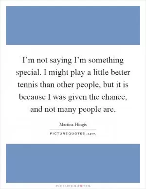 I’m not saying I’m something special. I might play a little better tennis than other people, but it is because I was given the chance, and not many people are Picture Quote #1