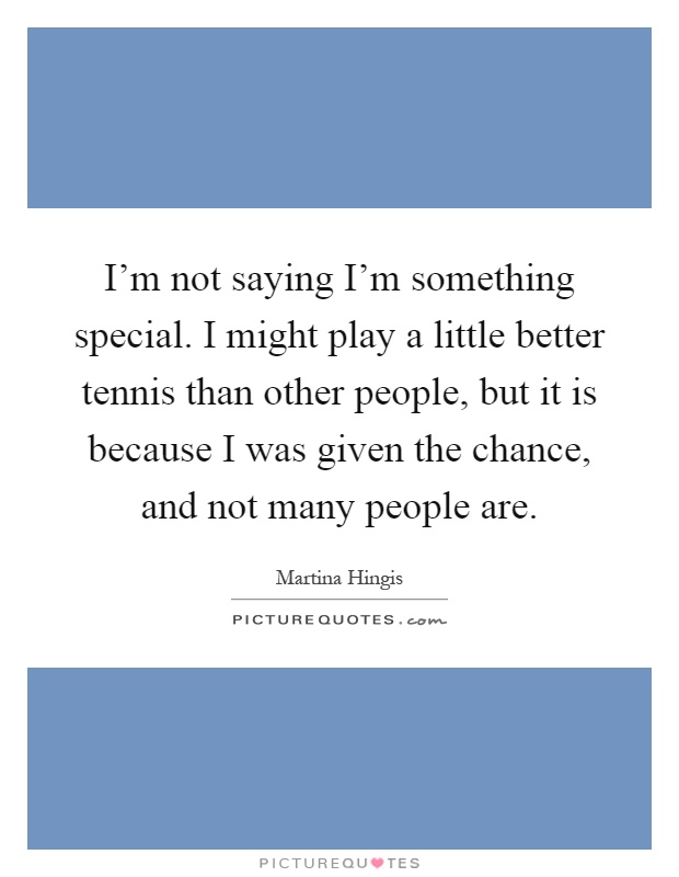 I'm not saying I'm something special. I might play a little better tennis than other people, but it is because I was given the chance, and not many people are Picture Quote #1