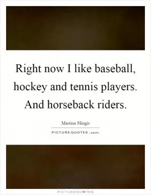 Right now I like baseball, hockey and tennis players. And horseback riders Picture Quote #1