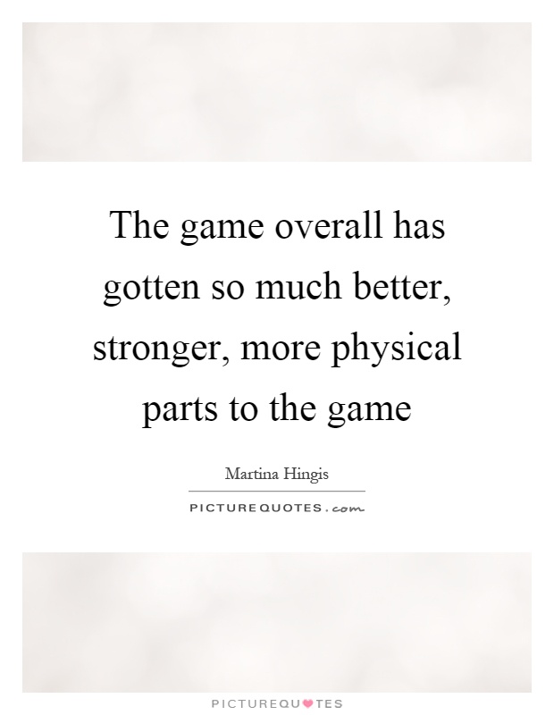 The game overall has gotten so much better, stronger, more physical parts to the game Picture Quote #1