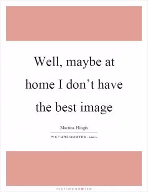 Well, maybe at home I don’t have the best image Picture Quote #1