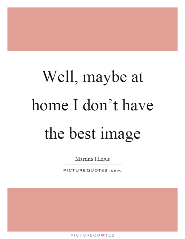 Well, maybe at home I don't have the best image Picture Quote #1