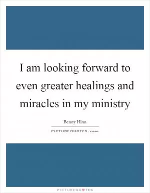 I am looking forward to even greater healings and miracles in my ministry Picture Quote #1