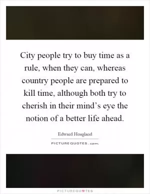 City people try to buy time as a rule, when they can, whereas country people are prepared to kill time, although both try to cherish in their mind’s eye the notion of a better life ahead Picture Quote #1