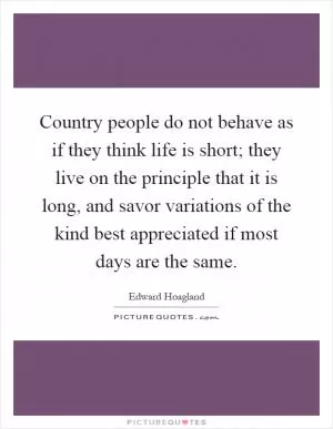 Country people do not behave as if they think life is short; they live on the principle that it is long, and savor variations of the kind best appreciated if most days are the same Picture Quote #1