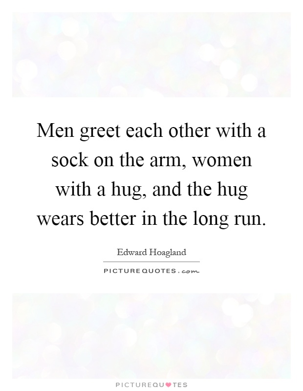 Men greet each other with a sock on the arm, women with a hug, and the hug wears better in the long run Picture Quote #1