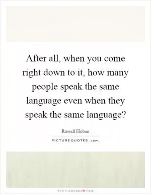 After all, when you come right down to it, how many people speak the same language even when they speak the same language? Picture Quote #1