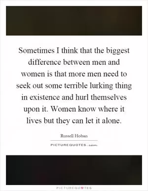 Sometimes I think that the biggest difference between men and women is that more men need to seek out some terrible lurking thing in existence and hurl themselves upon it. Women know where it lives but they can let it alone Picture Quote #1