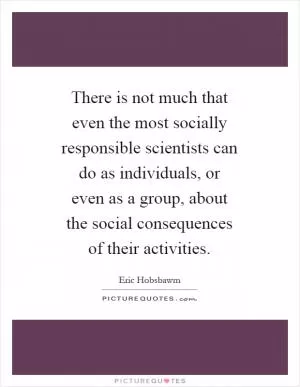 There is not much that even the most socially responsible scientists can do as individuals, or even as a group, about the social consequences of their activities Picture Quote #1