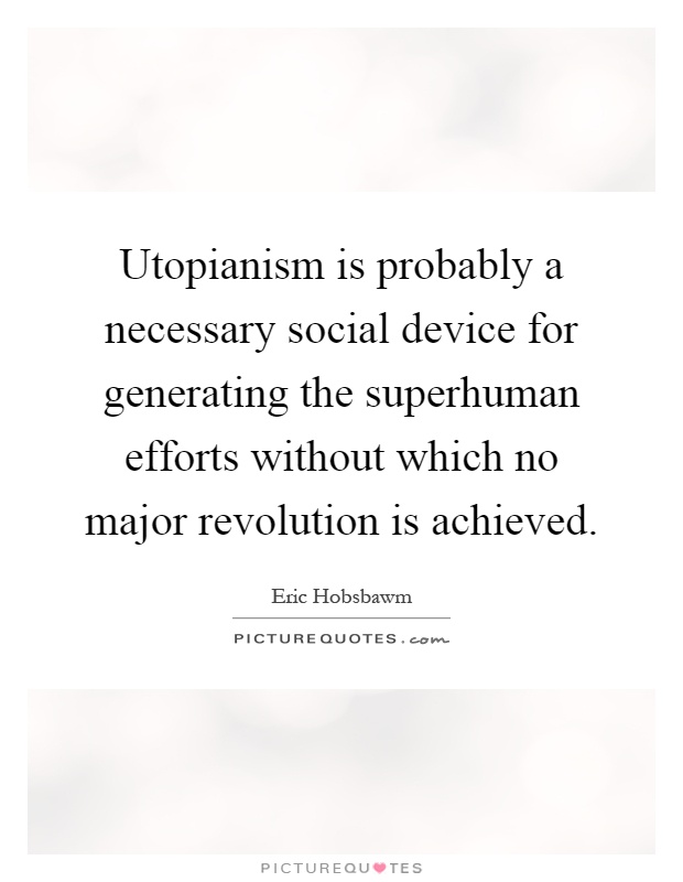 Utopianism is probably a necessary social device for generating the superhuman efforts without which no major revolution is achieved Picture Quote #1