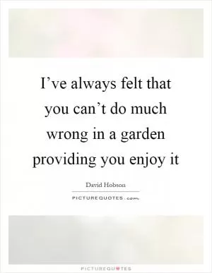 I’ve always felt that you can’t do much wrong in a garden providing you enjoy it Picture Quote #1