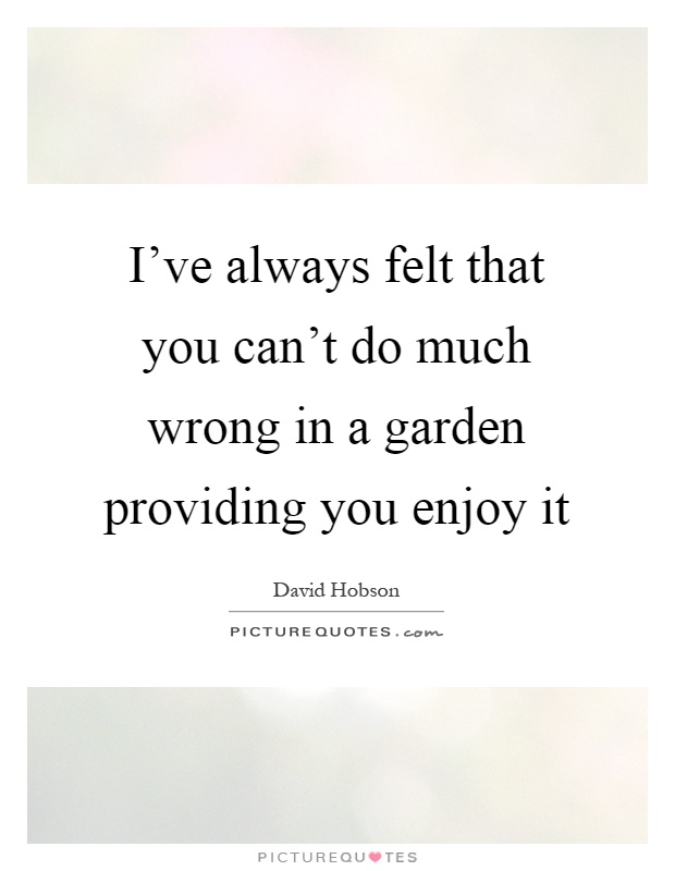 I've always felt that you can't do much wrong in a garden providing you enjoy it Picture Quote #1