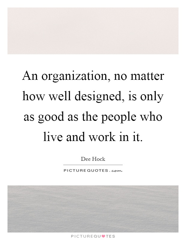 An organization, no matter how well designed, is only as good as the people who live and work in it Picture Quote #1