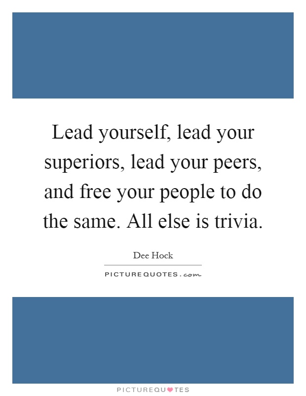 Lead yourself, lead your superiors, lead your peers, and free your people to do the same. All else is trivia Picture Quote #1