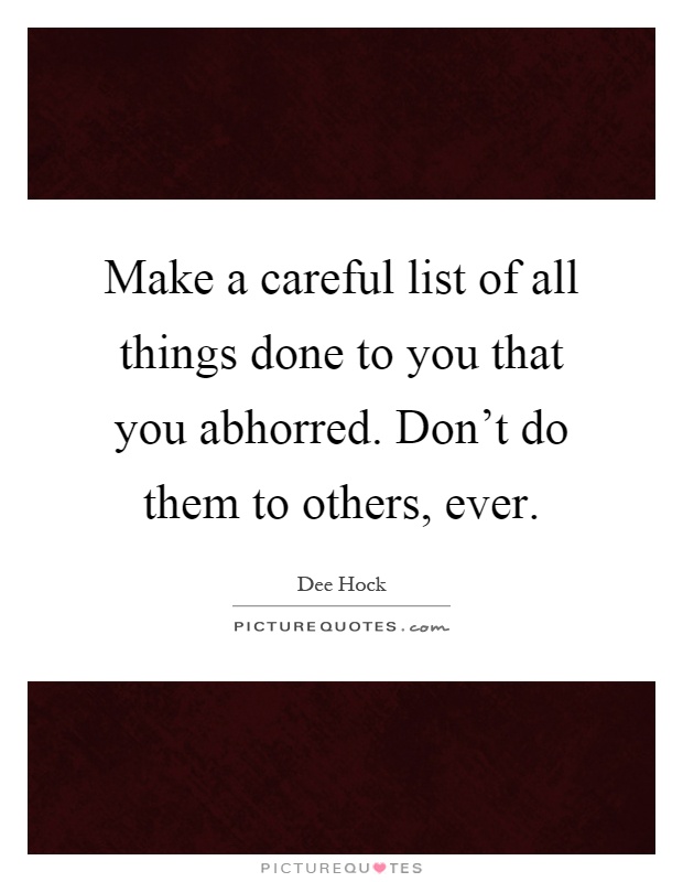 Make a careful list of all things done to you that you abhorred. Don't do them to others, ever Picture Quote #1