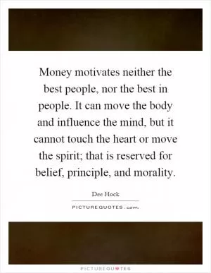 Money motivates neither the best people, nor the best in people. It can move the body and influence the mind, but it cannot touch the heart or move the spirit; that is reserved for belief, principle, and morality Picture Quote #1