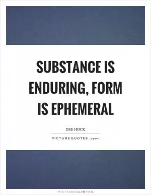 Substance is enduring, form is ephemeral Picture Quote #1