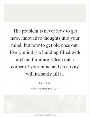 The problem is never how to get new, innovative thoughts into your mind, but how to get old ones out. Every mind is a building filled with archaic furniture. Clean out a corner of your mind and creativity will instantly fill it Picture Quote #1