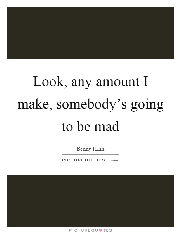 Look, any amount I make, somebody's going to be mad Picture Quote #1