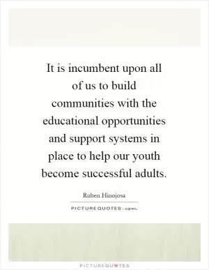 It is incumbent upon all of us to build communities with the educational opportunities and support systems in place to help our youth become successful adults Picture Quote #1