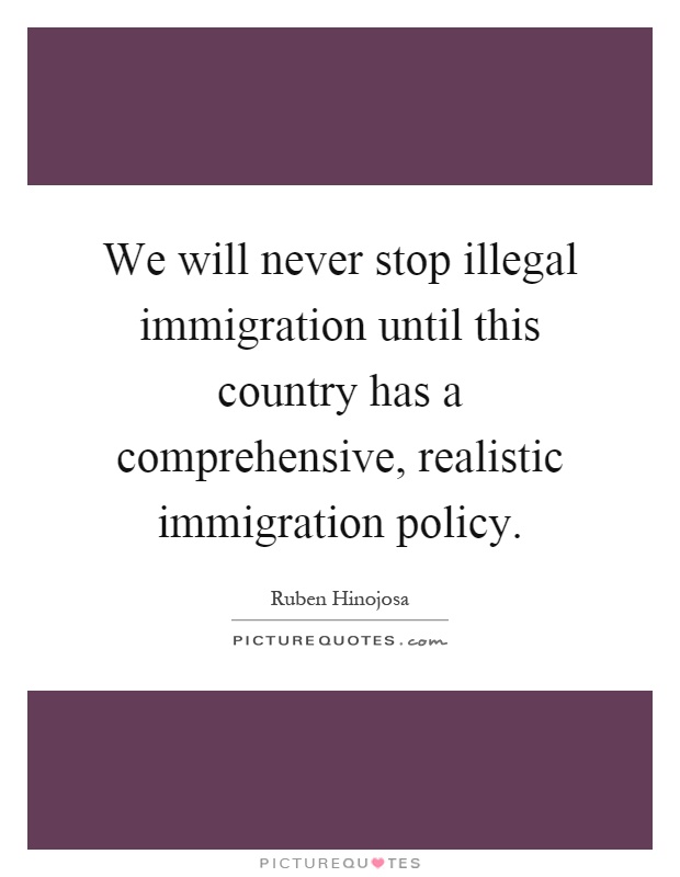 We will never stop illegal immigration until this country has a comprehensive, realistic immigration policy Picture Quote #1