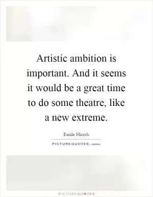 Artistic ambition is important. And it seems it would be a great time to do some theatre, like a new extreme Picture Quote #1