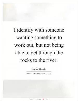 I identify with someone wanting something to work out, but not being able to get through the rocks to the river Picture Quote #1