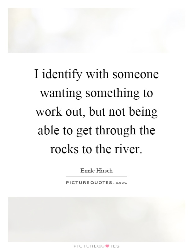 I identify with someone wanting something to work out, but not being able to get through the rocks to the river Picture Quote #1