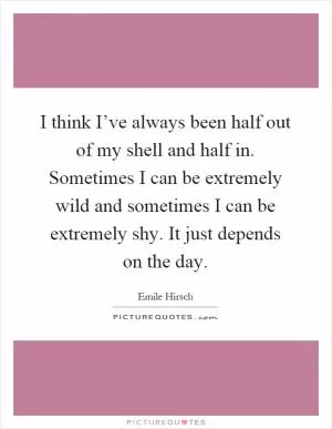 I think I’ve always been half out of my shell and half in. Sometimes I can be extremely wild and sometimes I can be extremely shy. It just depends on the day Picture Quote #1