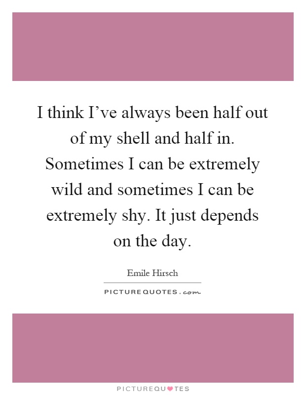 I think I've always been half out of my shell and half in. Sometimes I can be extremely wild and sometimes I can be extremely shy. It just depends on the day Picture Quote #1