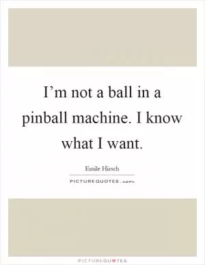 I’m not a ball in a pinball machine. I know what I want Picture Quote #1