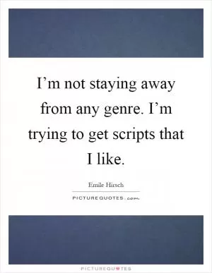 I’m not staying away from any genre. I’m trying to get scripts that I like Picture Quote #1