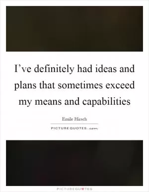 I’ve definitely had ideas and plans that sometimes exceed my means and capabilities Picture Quote #1
