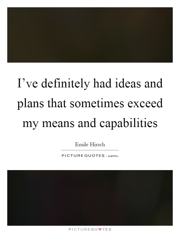 I've definitely had ideas and plans that sometimes exceed my means and capabilities Picture Quote #1