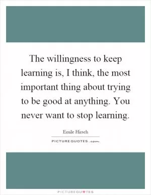 The willingness to keep learning is, I think, the most important thing about trying to be good at anything. You never want to stop learning Picture Quote #1